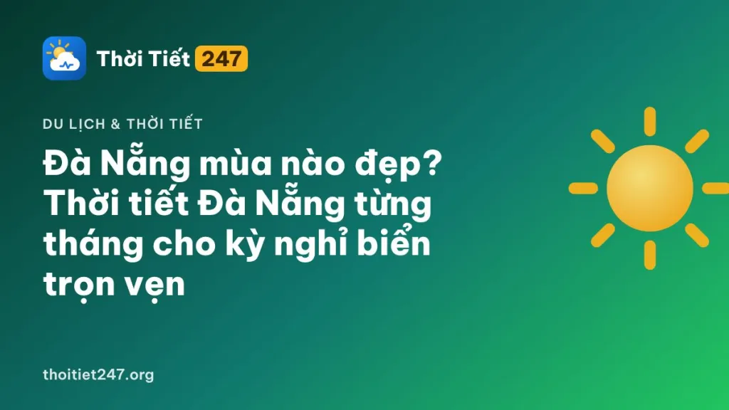 Đà Nẵng mùa nào đẹp? Thời tiết Đà Nẵng từng tháng cho kỳ nghỉ biển trọn vẹn