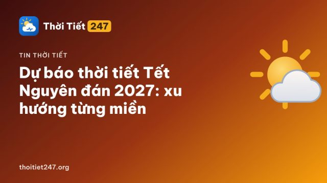 Dự báo thời tiết Tết Nguyên đán 2027: xu hướng từng miền