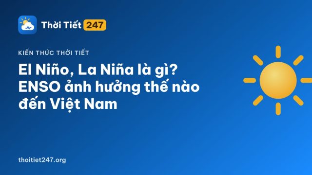 El Niño, La Niña là gì? ENSO ảnh hưởng thế nào đến Việt Nam
