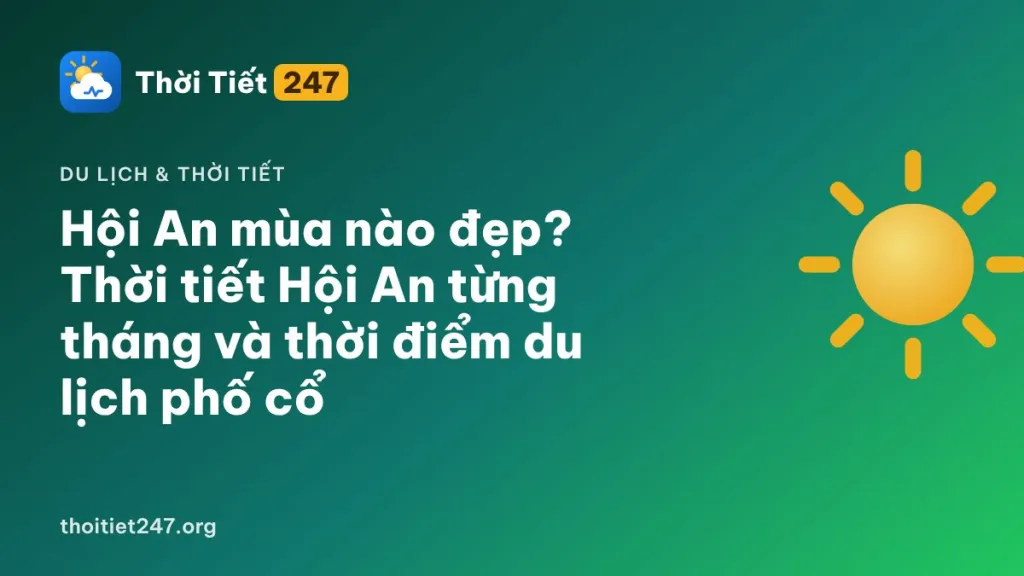 Hội An mùa nào đẹp? Thời tiết Hội An từng tháng và thời điểm du lịch phố cổ