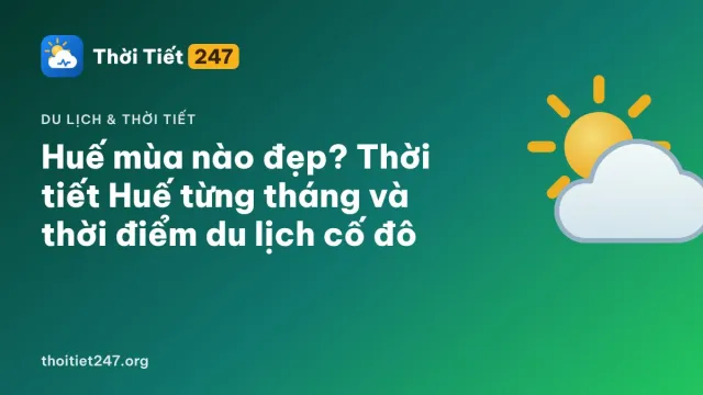 Huế mùa nào đẹp? Thời tiết Huế từng tháng và thời điểm du lịch cố đô