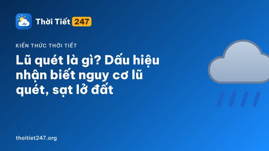 Lũ quét là gì? Dấu hiệu nhận biết nguy cơ lũ quét, sạt lở đất