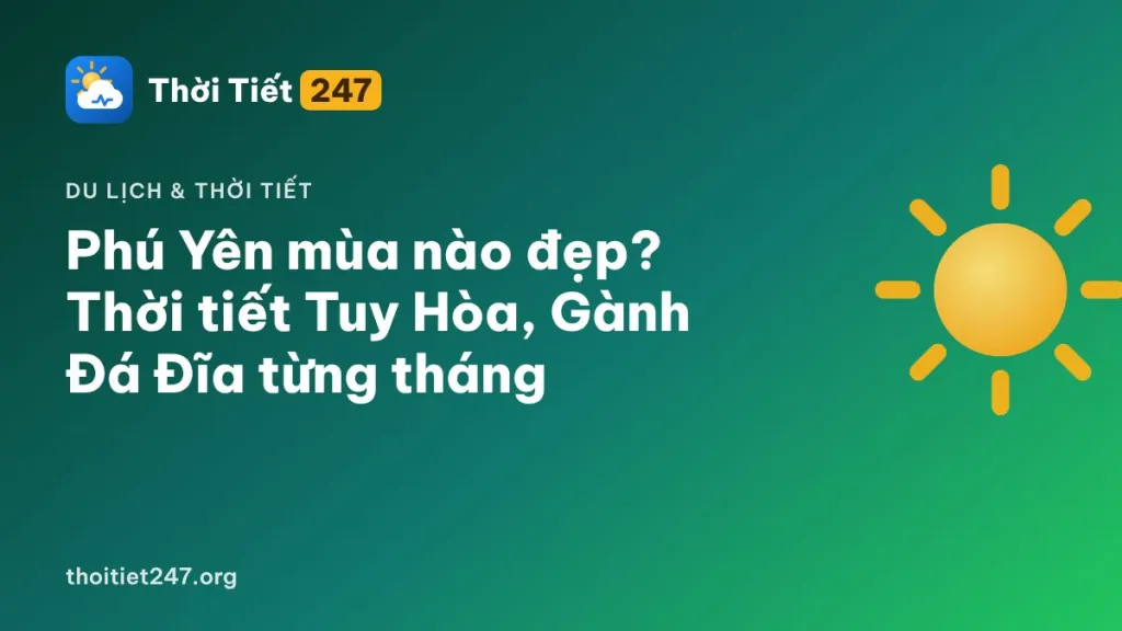 Phú Yên mùa nào đẹp? Thời tiết Tuy Hòa, Gành Đá Đĩa từng tháng