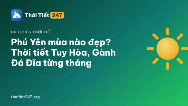 Phú Yên mùa nào đẹp? Thời tiết Tuy Hòa, Gành Đá Đĩa từng tháng